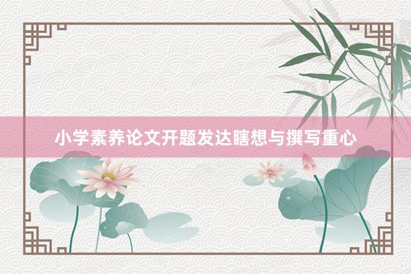 小学素养论文开题发达瞎想与撰写重心