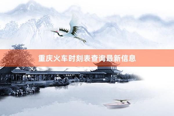 重庆火车时刻表查询最新信息