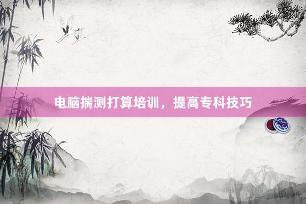 电脑揣测打算培训,提高专科技巧