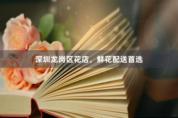 深圳龙岗区花店，鲜花配送首选