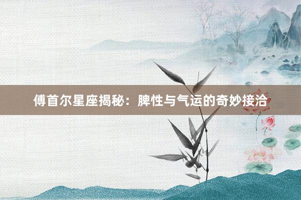 傅首尔星座揭秘：脾性与气运的奇妙接洽