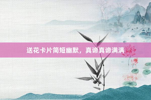 送花卡片简短幽默,真谛真谛满满