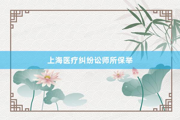 上海医疗纠纷讼师所保举