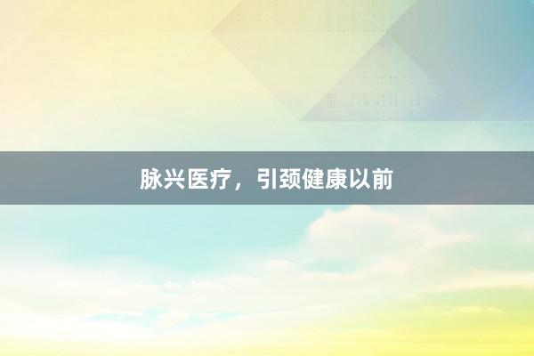 脉兴医疗，引颈健康以前